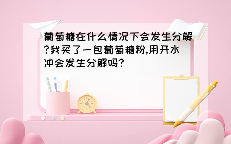 葡萄糖在什么情况下会发生分解?我买了一包葡萄糖粉,用开水冲会发生分解吗?