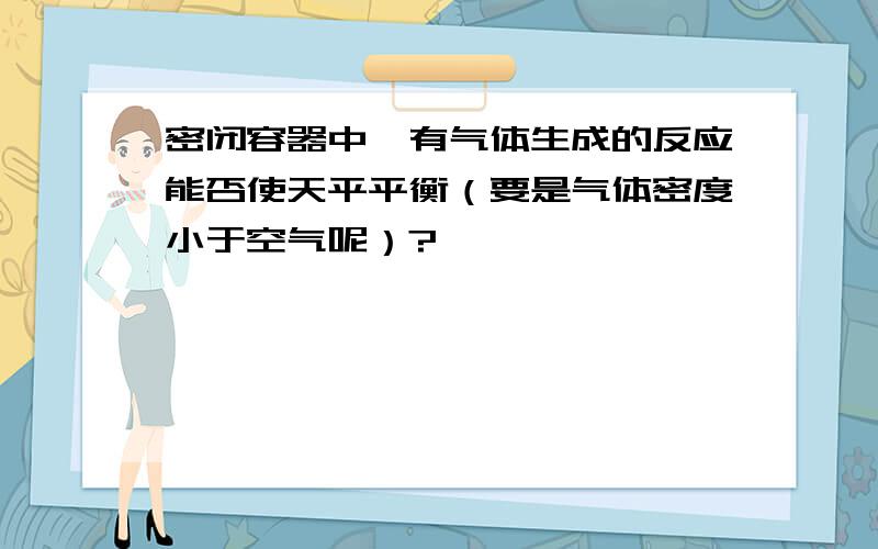 密闭容器中,有气体生成的反应能否使天平平衡（要是气体密度小于空气呢）?