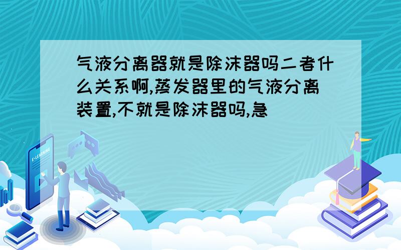 气液分离器就是除沫器吗二者什么关系啊,蒸发器里的气液分离装置,不就是除沫器吗,急