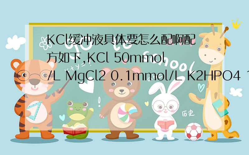 KCl缓冲液具体要怎么配啊配方如下,KCl 50mmol/L MgCl2 0.1mmol/L K2HPO4 1mmol/L CaCl2 1mmol/L,ph=6,是不是除了氯化钾之外其余三个都是调ph值用的啊,算出来都好少啊,要怎么称啊