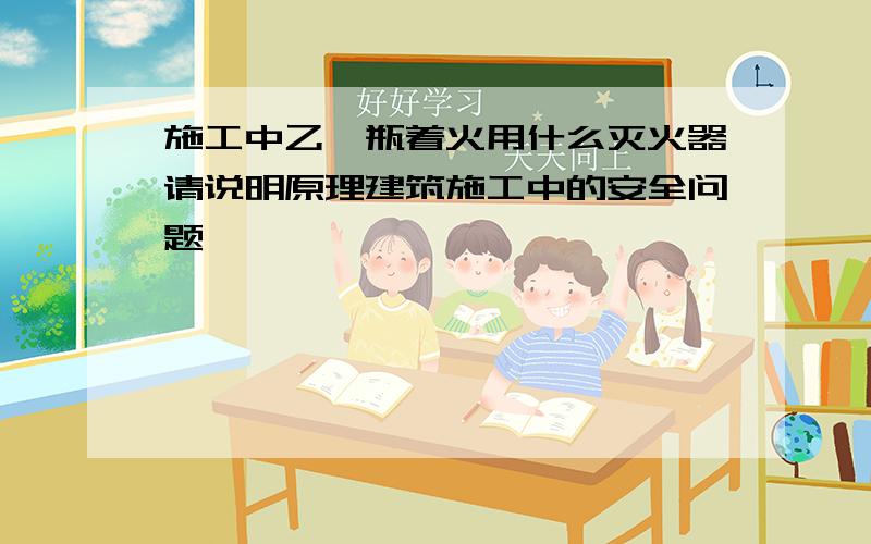 施工中乙炔瓶着火用什么灭火器请说明原理建筑施工中的安全问题