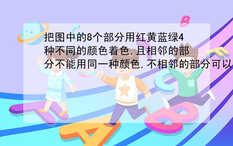 把图中的8个部分用红黄蓝绿4种不同的颜色着色,且相邻的部分不能用同一种颜色,不相邻的部分可以使用把图中的8个部分用红、黄、蓝、绿4种不同的颜色着色,且相邻的部分不能用同一种颜色