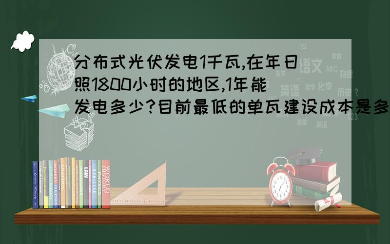 分布式光伏发电1千瓦,在年日照1800小时的地区,1年能发电多少?目前最低的单瓦建设成本是多少 发电量如何计算的?另外,是不是只有列入金太阳工程的才有项目建设补贴,按投资总额的50%；另外