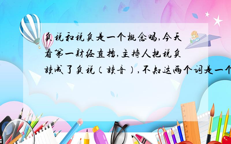 负税和税负是一个概念吗,今天看第一财经直播,主持人把税负读成了负税（读音）,不知这两个词是一个概念吗