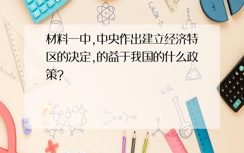 材料一中,中央作出建立经济特区的决定,的益于我国的什么政策?