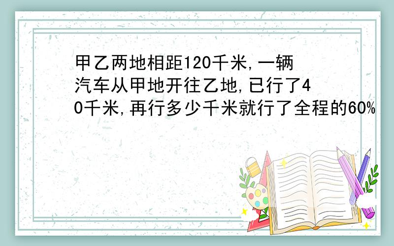 甲乙两地相距120千米,一辆汽车从甲地开往乙地,已行了40千米,再行多少千米就行了全程的60%