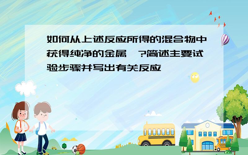 如何从上述反应所得的混合物中获得纯净的金属钛?简述主要试验步骤并写出有关反应