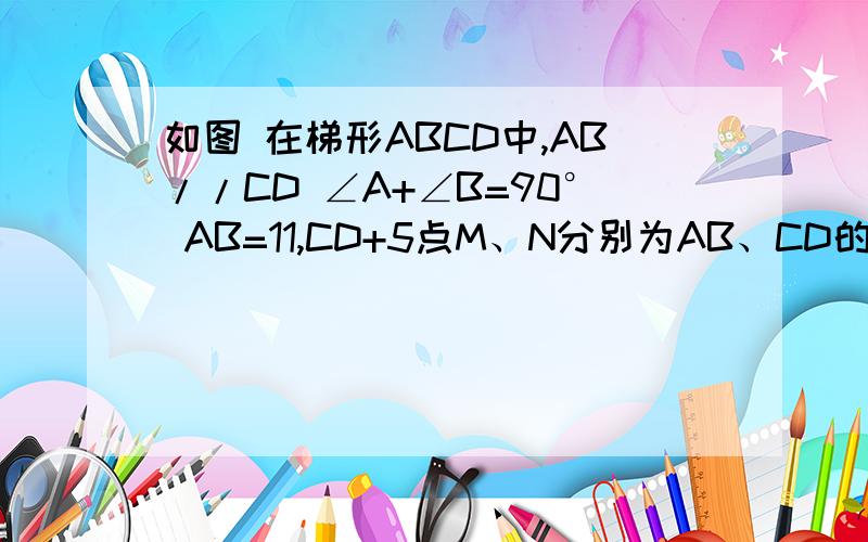 如图 在梯形ABCD中,AB//CD ∠A+∠B=90° AB=11,CD+5点M、N分别为AB、CD的中点,则线段MN=---------