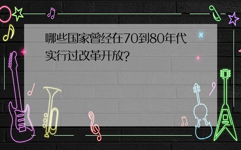 哪些国家曾经在70到80年代实行过改革开放?