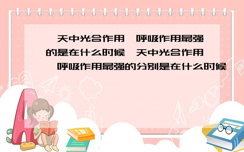 一天中光合作用、呼吸作用最强的是在什么时候一天中光合作用、呼吸作用最强的分别是在什么时候