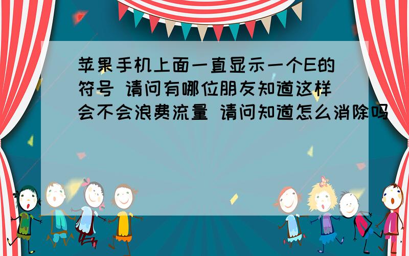 苹果手机上面一直显示一个E的符号 请问有哪位朋友知道这样会不会浪费流量 请问知道怎么消除吗