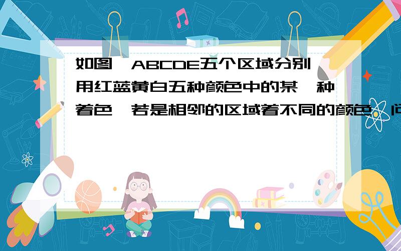 如图,ABCDE五个区域分别用红蓝黄白五种颜色中的某一种着色,若是相邻的区域着不同的颜色,问有多少不同着色方式?别用“先选颜色，如果是四种颜色，有5种选择。即5*4*3*2=120。然后是用5种颜