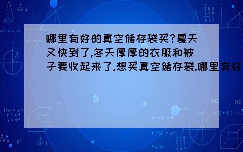 哪里有好的真空储存袋买?夏天又快到了,冬天厚厚的衣服和被子要收起来了.想买真空储存袋.哪里有好一点的卖?性价比高的.不漏气的.网购也行.什么器械啊？哪果吸纳袋没有吸气器那不好办