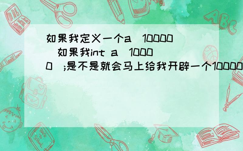 如果我定义一个a[10000]如果我int a[10000];是不是就会马上给我开辟一个10000的空间.之后一直在内存中?