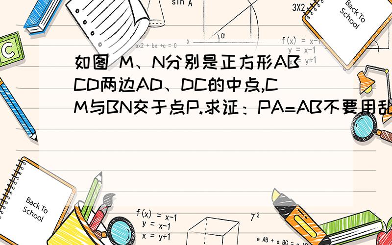 如图 M、N分别是正方形ABCD两边AD、DC的中点,CM与BN交于点P.求证：PA=AB不要用乱七八糟的定理,特别是那个余什么定理,谢嗒~快嗒~越少越好~