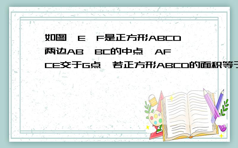 如图,E,F是正方形ABCD两边AB,BC的中点,AF、CE交于G点,若正方形ABCD的面积等于1,求四边形AGCD的面积9点之前!