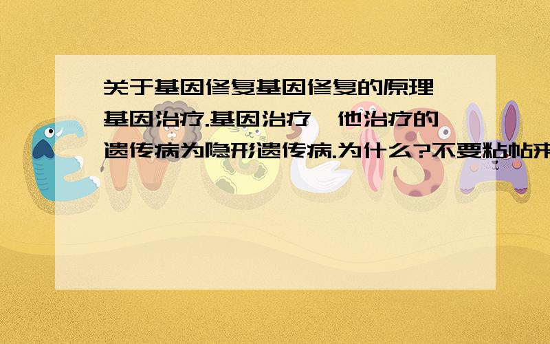 关于基因修复基因修复的原理,基因治疗.基因治疗,他治疗的遗传病为隐形遗传病.为什么?不要粘帖来的,