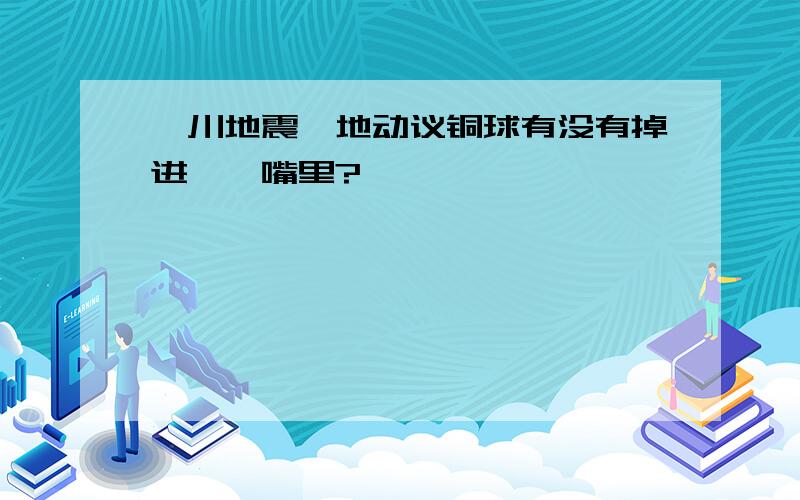 汶川地震,地动议铜球有没有掉进蟾蜍嘴里?