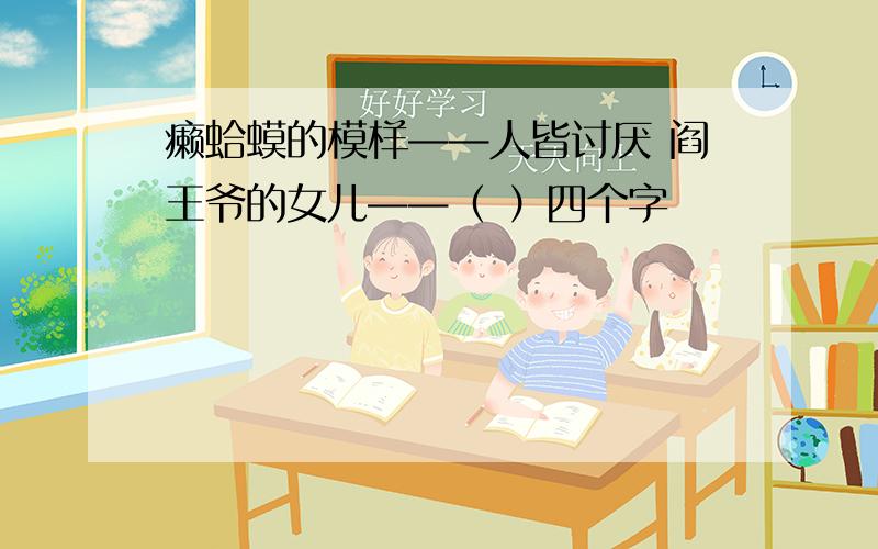 癞蛤蟆的模样——人皆讨厌 阎王爷的女儿——（ ）四个字