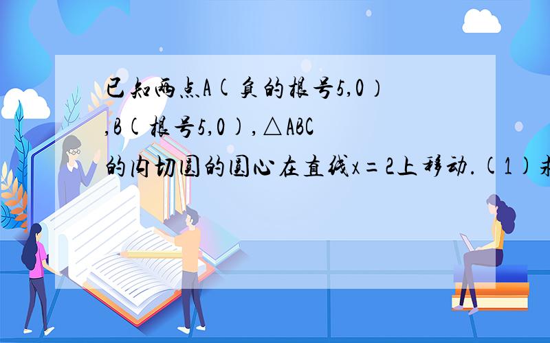 已知两点A(负的根号5,0）,B(根号5,0),△ABC的内切圆的圆心在直线x=2上移动.(1)求点C的轨迹方程(2)过点M(2,0)作两条射线,分别交(1)中所求轨迹于P,Q两点,且向量MP乘向量MQ等于0,求证：直线PQ必过定点