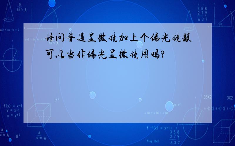 请问普通显微镜加上个偏光镜头可以当作偏光显微镜用吗?