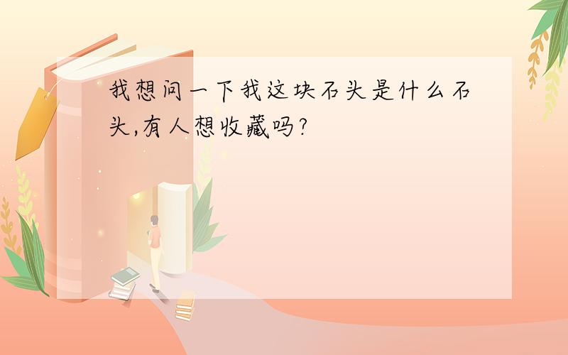 我想问一下我这块石头是什么石头,有人想收藏吗?