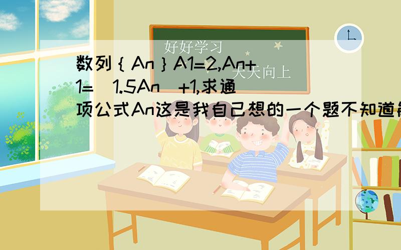 数列｛An｝A1=2,An+1=(1.5An)+1,求通项公式An这是我自己想的一个题不知道能不能解出来,如果能的话请帮帮忙!