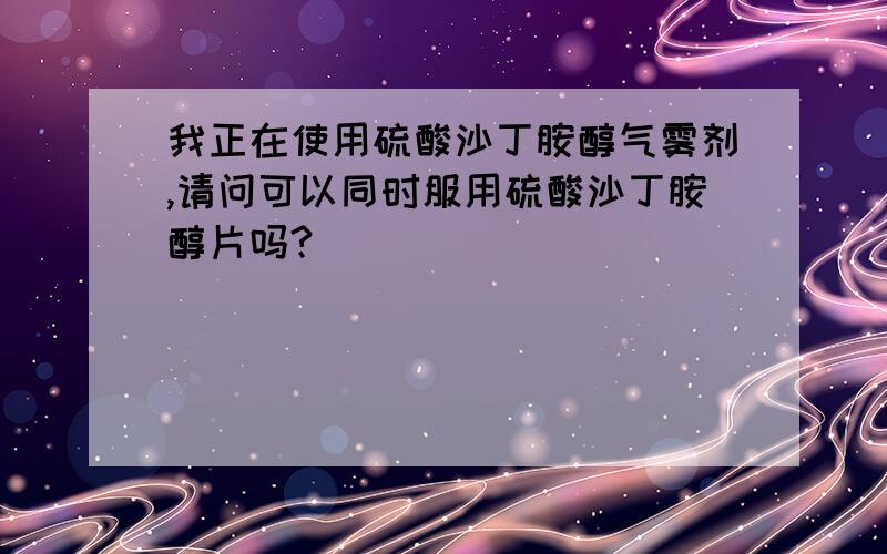 我正在使用硫酸沙丁胺醇气雾剂,请问可以同时服用硫酸沙丁胺醇片吗?