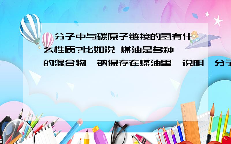 烃分子中与碳原子链接的氢有什么性质?比如说 煤油是多种烃的混合物,钠保存在煤油里,说明烃分子中与碳原子链接的氢不能被金属钠置换