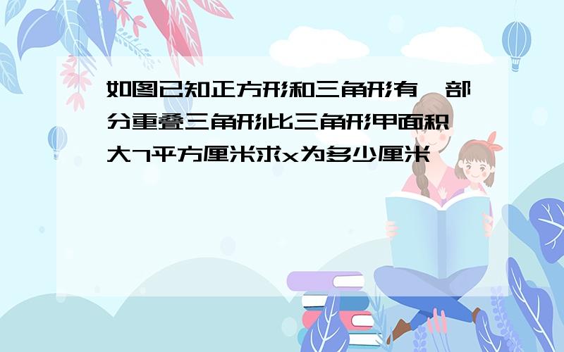 如图已知正方形和三角形有一部分重叠三角形1比三角形甲面积大7平方厘米求x为多少厘米