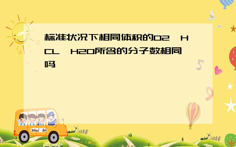 标准状况下相同体积的O2、HCL、H2O所含的分子数相同吗