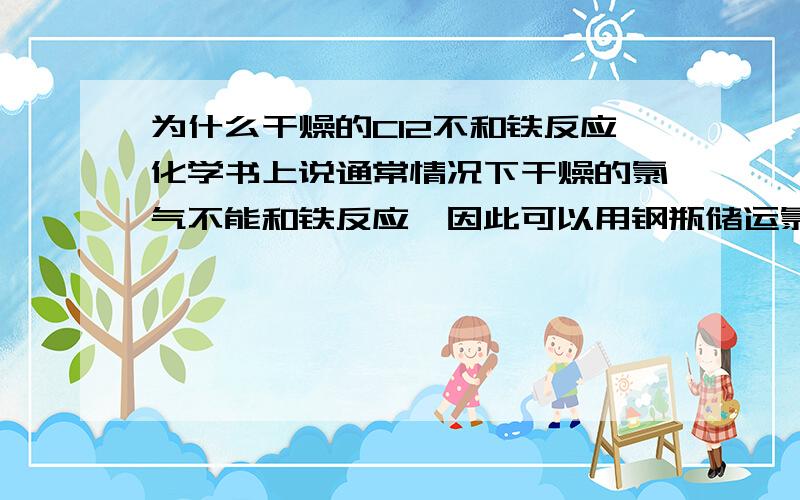 为什么干燥的Cl2不和铁反应化学书上说通常情况下干燥的氯气不能和铁反应,因此可以用钢瓶储运氯气,这是为什么?是不是氯气和铁的反应是个分部反应?如果是请写一下完整的化学反应方程式