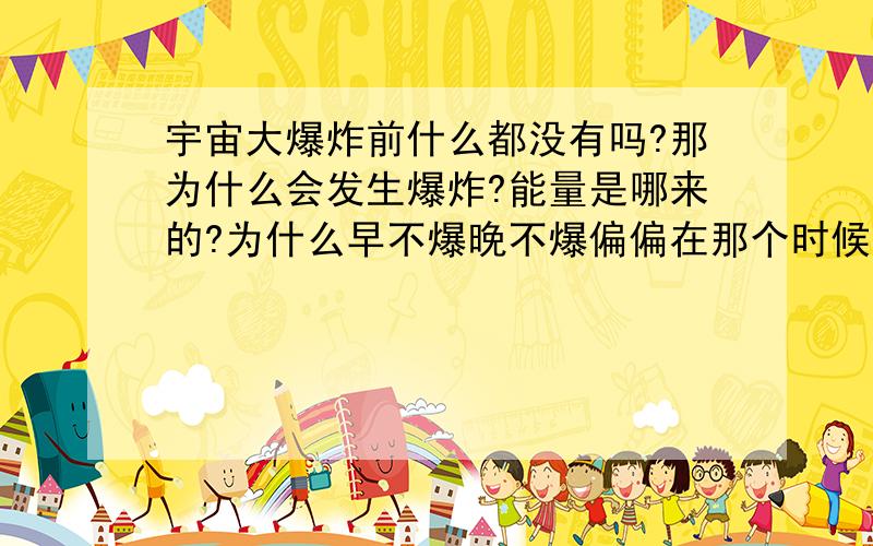 宇宙大爆炸前什么都没有吗?那为什么会发生爆炸?能量是哪来的?为什么早不爆晚不爆偏偏在那个时候爆?如果连时间和空间都没有那还剩下什么？