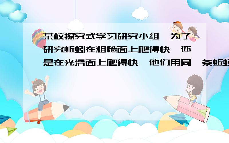 某校探究式学习研究小组,为了研究蚯蚓在粗糙面上爬得快,还是在光滑面上爬得快,他们用同一条蚯蚓在相同的外界条件刺激下,分别让它在不同的表面上爬行,为了比较蚯蚓在不同表面上爬行