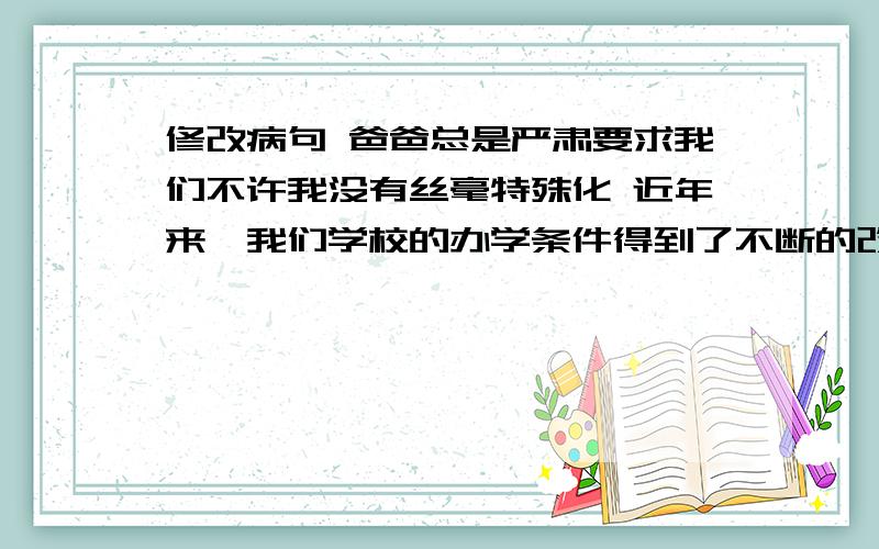 修改病句 爸爸总是严肃要求我们不许我没有丝毫特殊化 近年来,我们学校的办学条件得到了不断的改进修改病句爸爸总是严肃要求我们不许我没有丝毫特殊化近年来,我们学校的办学条件得到