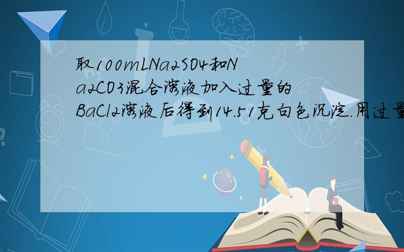 取100mLNa2SO4和Na2CO3混合溶液加入过量的BaCl2溶液后得到14.51克白色沉淀.用过量的稀硝酸处理后沉淀减少到4.66克并有气体放出.试计算1.原混合溶液中的Na2SO4和Na2CO3的物质的量浓度 2.产生的