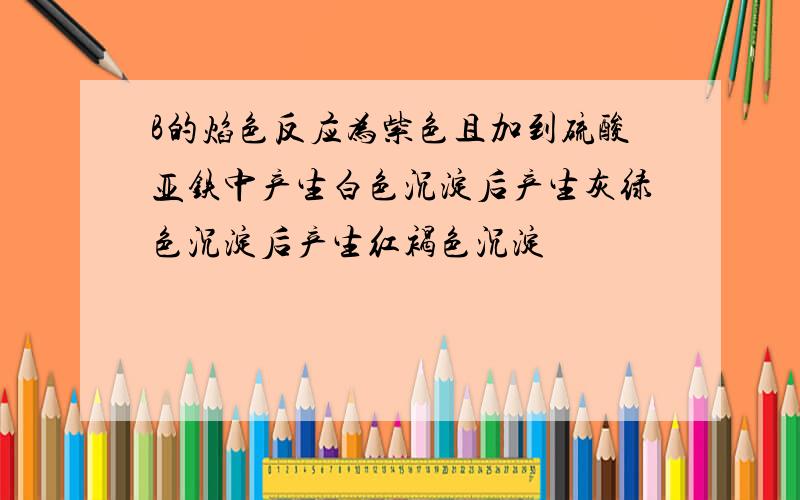 B的焰色反应为紫色且加到硫酸亚铁中产生白色沉淀后产生灰绿色沉淀后产生红褐色沉淀