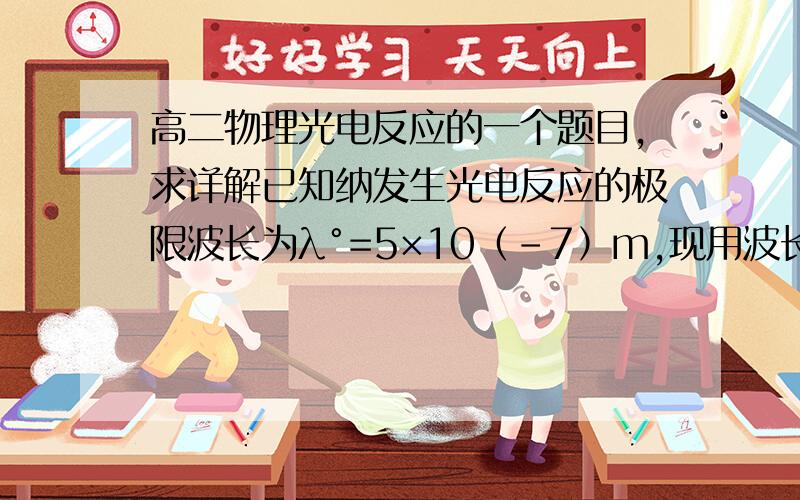 高二物理光电反应的一个题目,求详解已知纳发生光电反应的极限波长为λ°=5×10﹙－7﹚m,现用波长为4×10﹙－7﹚m的光照射用钠做阴极的光电管,求：①钠的逸出功,②为使光电管中的光电流为