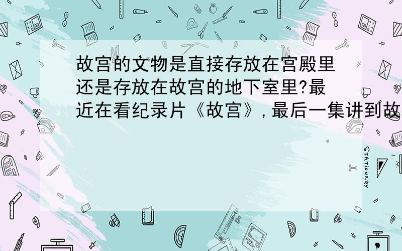 故宫的文物是直接存放在宫殿里还是存放在故宫的地下室里?最近在看纪录片《故宫》,最后一集讲到故宫博物院对院内的文物进行长达七年的文物清点拍照,讲数据录入系统,我很好奇,这些文