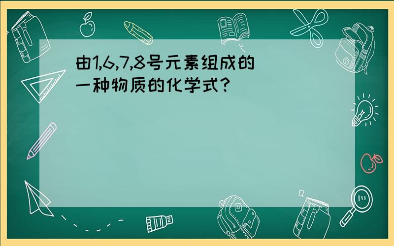 由1,6,7,8号元素组成的一种物质的化学式?