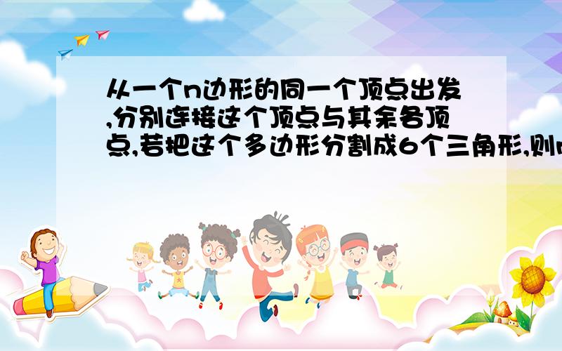 从一个n边形的同一个顶点出发,分别连接这个顶点与其余各顶点,若把这个多边形分割成6个三角形,则n的值是