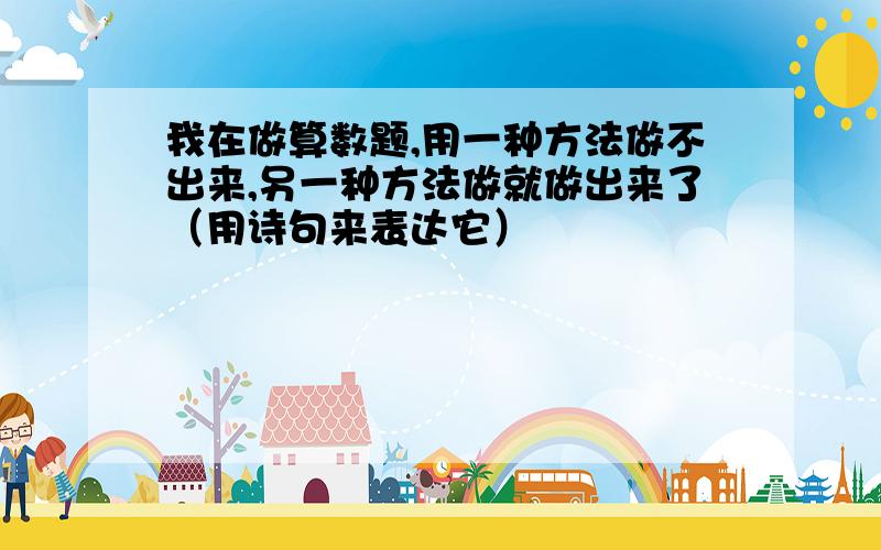 我在做算数题,用一种方法做不出来,另一种方法做就做出来了（用诗句来表达它）