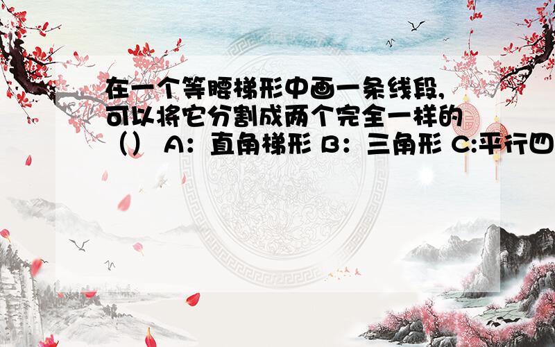 在一个等腰梯形中画一条线段,可以将它分割成两个完全一样的（） A：直角梯形 B：三角形 C:平行四边形,