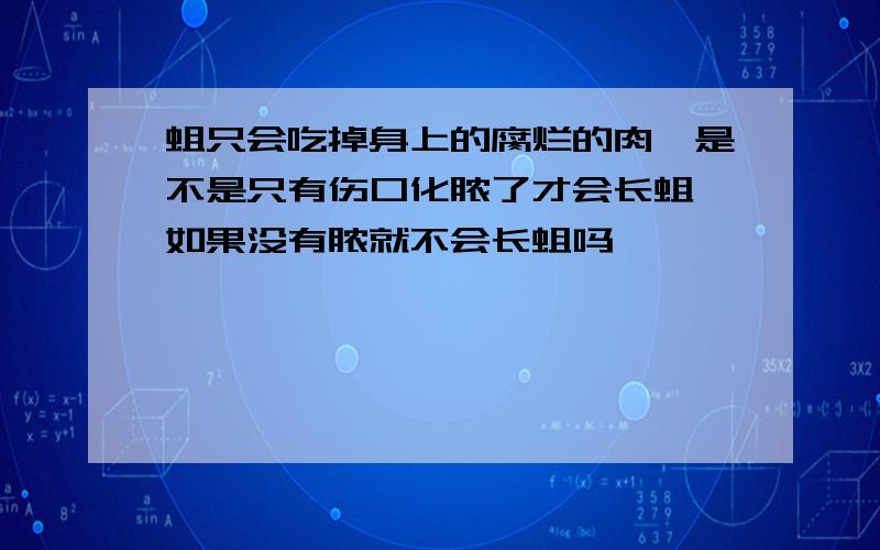 蛆只会吃掉身上的腐烂的肉,是不是只有伤口化脓了才会长蛆,如果没有脓就不会长蛆吗