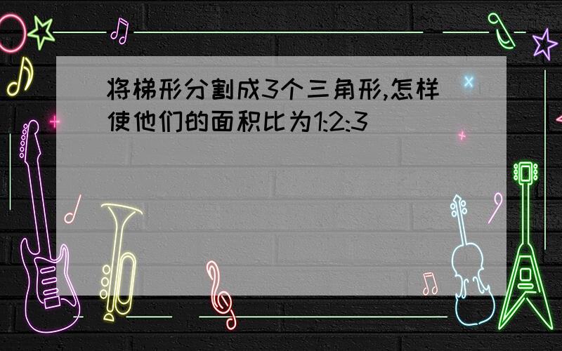 将梯形分割成3个三角形,怎样使他们的面积比为1:2:3