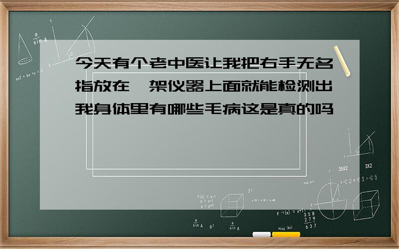 今天有个老中医让我把右手无名指放在一架仪器上面就能检测出我身体里有哪些毛病这是真的吗