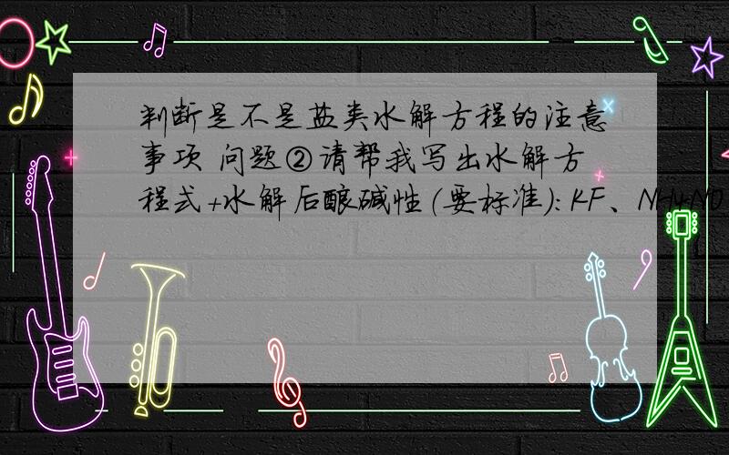 判断是不是盐类水解方程的注意事项 问题②请帮我写出水解方程式+水解后酸碱性（要标准）：KF、NH4NO3、Na2SO4、CuSO4、KClO、Na2S、Al2（SO4）3已知酸越弱，其对应的弱酸根离子的水解能力越强