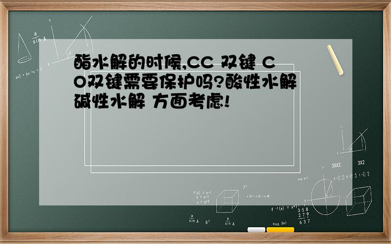 酯水解的时候,CC 双键 CO双键需要保护吗?酸性水解 碱性水解 方面考虑!