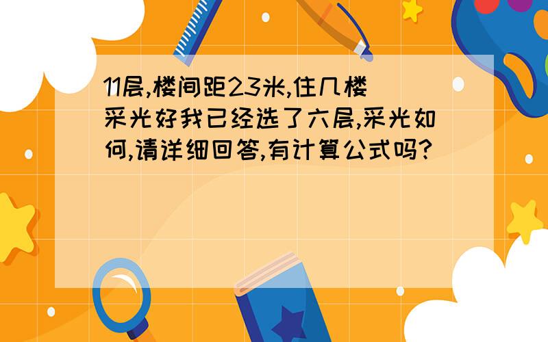 11层,楼间距23米,住几楼采光好我已经选了六层,采光如何,请详细回答,有计算公式吗?