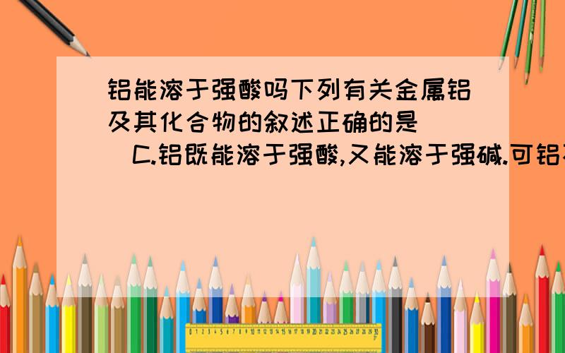 铝能溶于强酸吗下列有关金属铝及其化合物的叙述正确的是（ ）C.铝既能溶于强酸,又能溶于强碱.可铝不是能在浓硫酸里钝化吗,怎么溶?